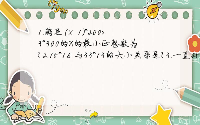 1.满足(x-1)^200>3^300的X的最小正整数为?2.15^16 与33^13的大小关系是?3.一直25^x=2000,80^y=2000,则1/x+1/y=?A.2 B.1 C.1/2 D.3/2