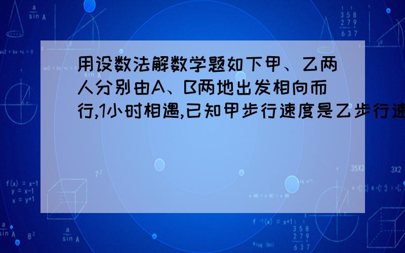 用设数法解数学题如下甲、乙两人分别由A、B两地出发相向而行,1小时相遇,已知甲步行速度是乙步行速度的一又二分之一.如果甲、乙分别由A、B两地同时出发相向而行,甲追上乙时,甲行的路程