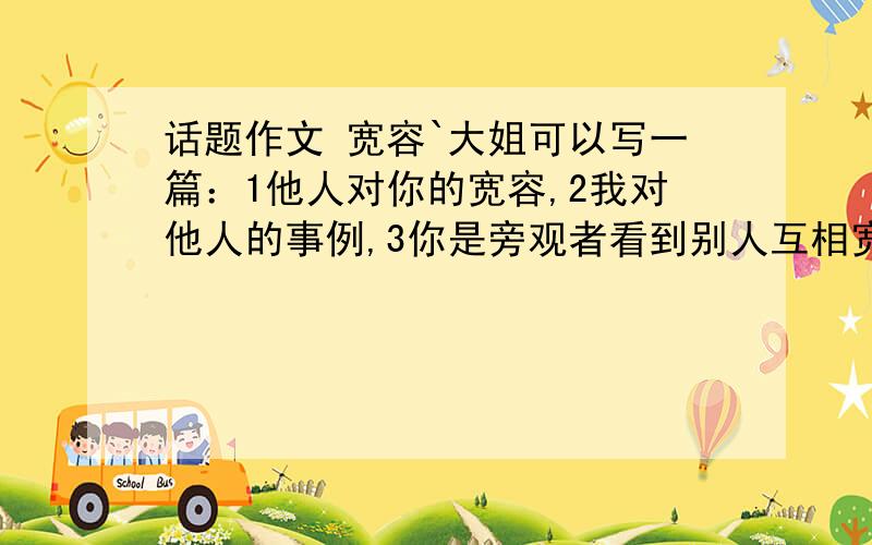 话题作文 宽容`大姐可以写一篇：1他人对你的宽容,2我对他人的事例,3你是旁观者看到别人互相宽容,还要好句和名句!3L的你不用这样吧.这么严肃.