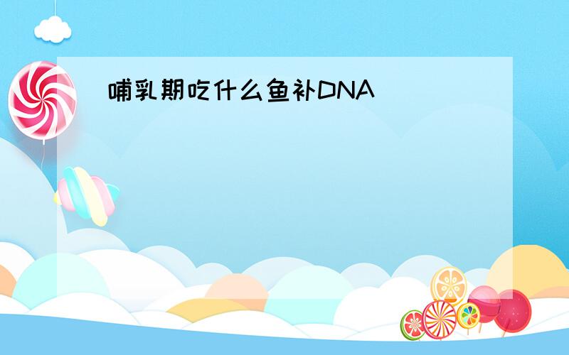 哺乳期吃什么鱼补DNA