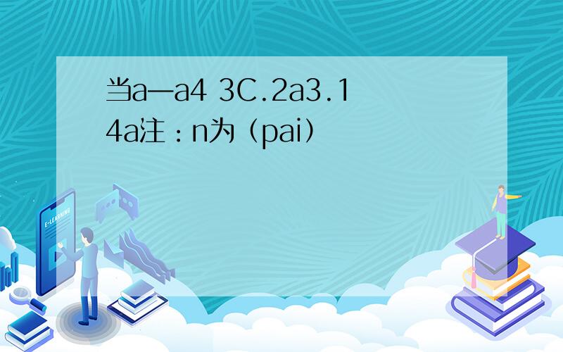 当a—a4 3C.2a3.14a注：n为（pai）