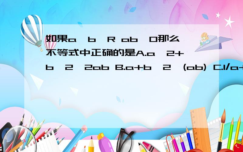 如果a、b∈R ab>0那么不等式中正确的是A.a^2+b^2>2ab B.a+b≥2√(ab) C.1/a+1/b>2/(√ab) D.b/a+a/b≥2为什么？