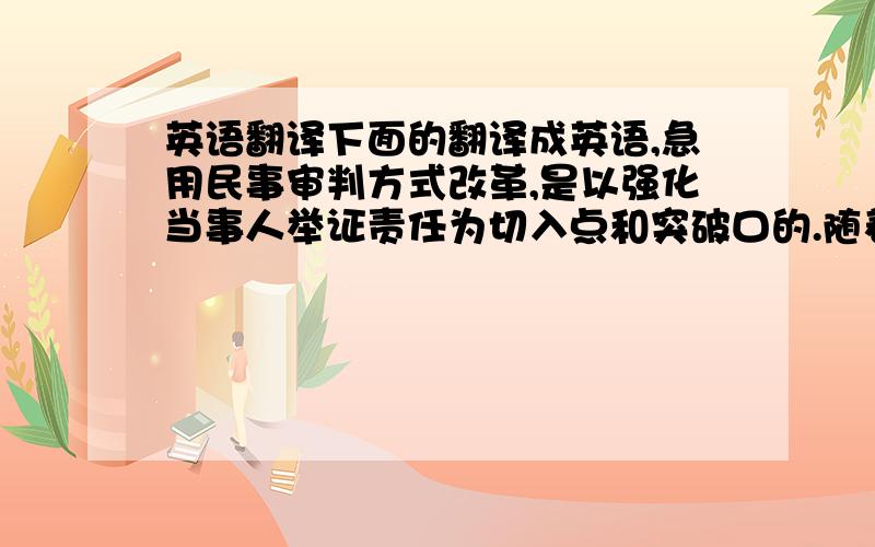 英语翻译下面的翻译成英语,急用民事审判方式改革,是以强化当事人举证责任为切入点和突破口的.随着这种改革的持续和不断深入,证据制度之于诉讼程序的核心作用日益凸显,制订一部较为