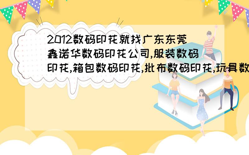 2012数码印花就找广东东莞鑫诺华数码印花公司,服装数码印花,箱包数码印花,批布数码印花,玩具数码印花等