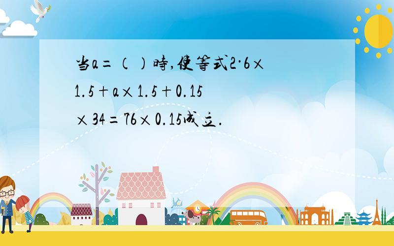 当a=（）时,使等式2·6×1.5+a×1.5+0.15×34=76×0.15成立.