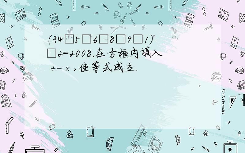 （34□5□6□8□9□1）□2=2008.在方框内填入 ＋－×,使等式成立.