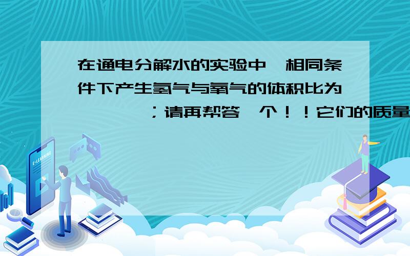 在通电分解水的实验中,相同条件下产生氢气与氧气的体积比为       ；请再帮答一个！！它们的质量比为???