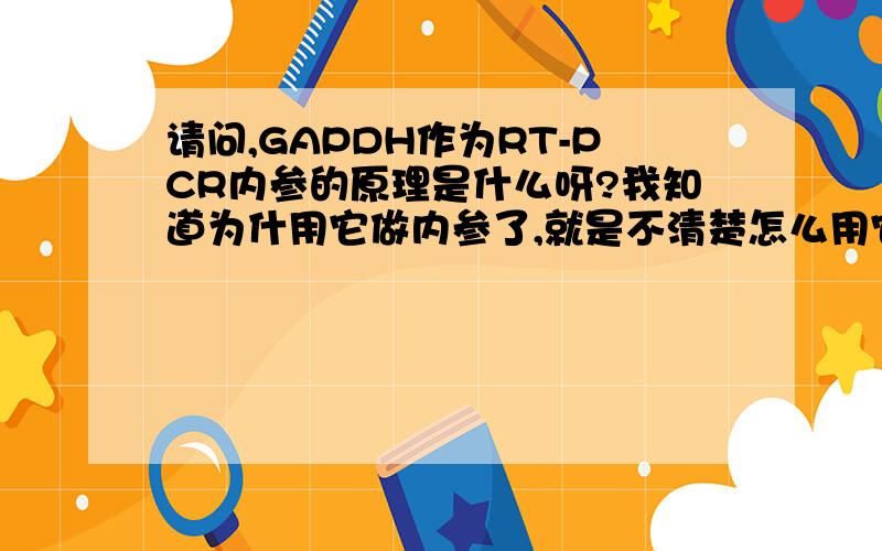 请问,GAPDH作为RT-PCR内参的原理是什么呀?我知道为什用它做内参了,就是不清楚怎么用它,