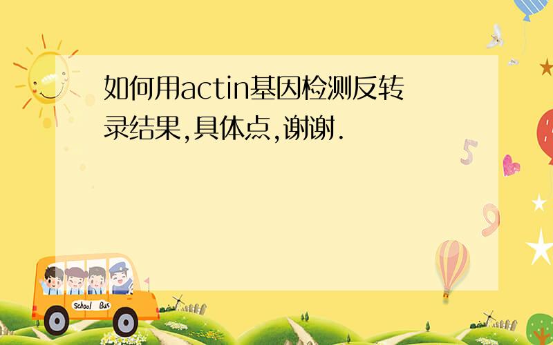 如何用actin基因检测反转录结果,具体点,谢谢.