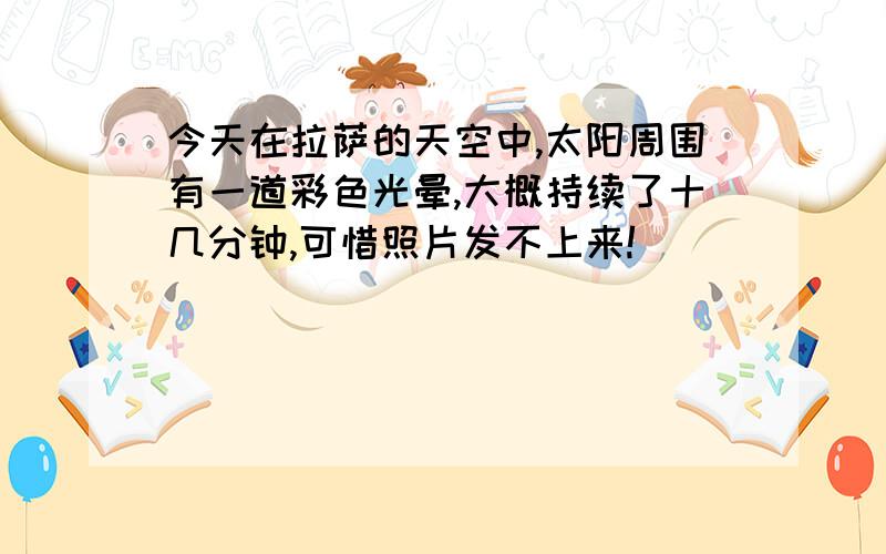 今天在拉萨的天空中,太阳周围有一道彩色光晕,大概持续了十几分钟,可惜照片发不上来!