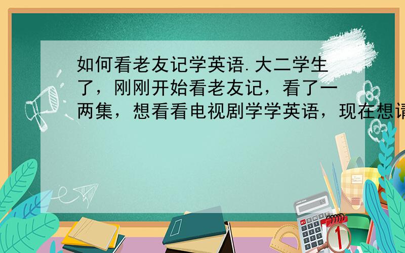 如何看老友记学英语.大二学生了，刚刚开始看老友记，看了一两集，想看看电视剧学学英语，现在想请教老手们如何看老友记？是用中英文字幕看完10季还是1季？还是用英文看？还是先用英