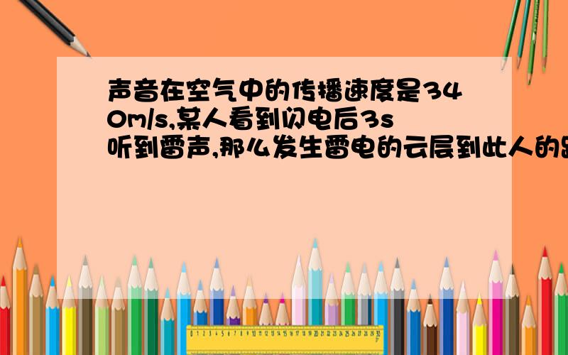 声音在空气中的传播速度是340m/s,某人看到闪电后3s听到雷声,那么发生雷电的云层到此人的距离是多少米?