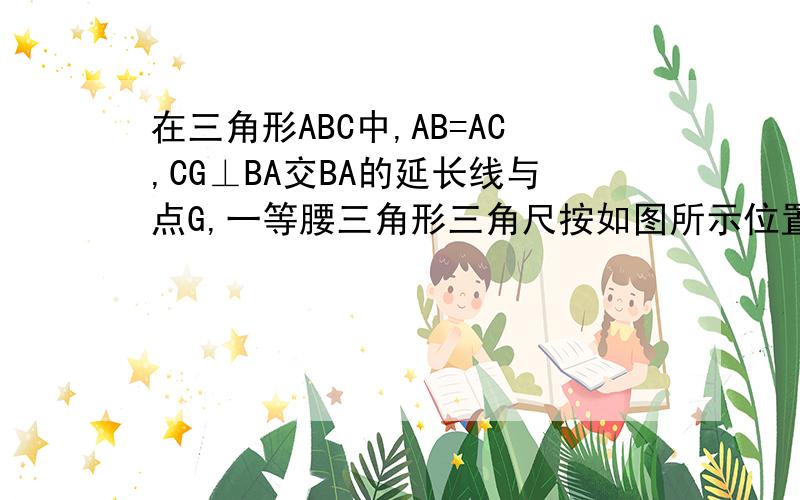 在三角形ABC中,AB=AC,CG⊥BA交BA的延长线与点G,一等腰三角形三角尺按如图所示位置摆放该三角尺的直角顶当三角形沿AC方向平移到图时,一条直角边仍与AC便在同一直线上,应一条直角边交BC与点D,