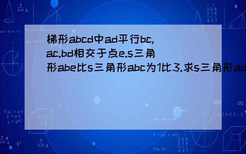 梯形abcd中ad平行bc,ac.bd相交于点e.s三角形abe比s三角形abc为1比3.求s三角形ade比s三角形cbe?