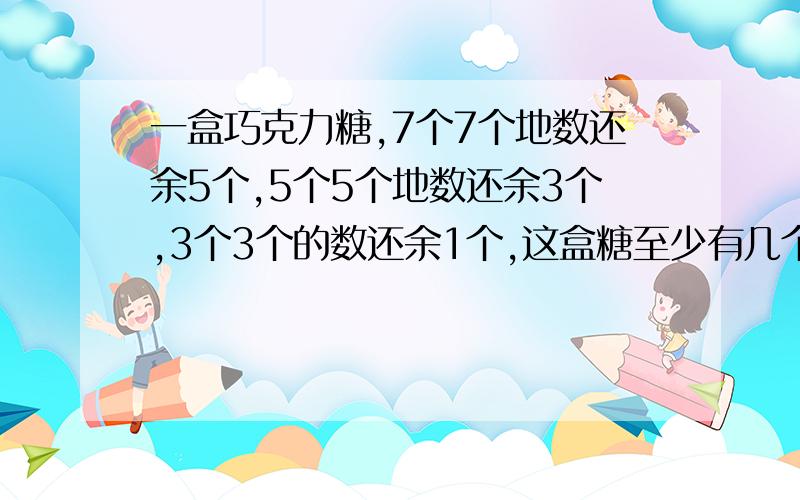 一盒巧克力糖,7个7个地数还余5个,5个5个地数还余3个,3个3个的数还余1个,这盒糖至少有几个