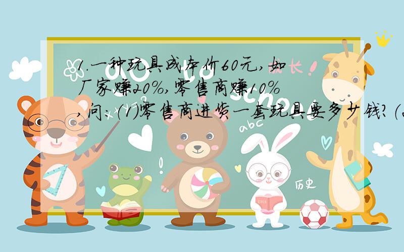 1.一种玩具成本价60元,如厂家赚20%,零售商赚10%,问：（1）零售商进货一套玩具要多少钱?（2）顾客买一套玩具要多少钱?（两题都要有过程）