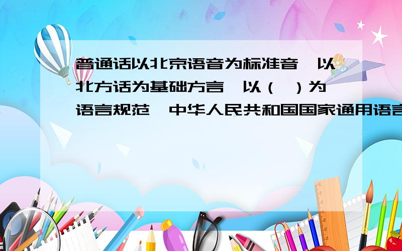 普通话以北京语音为标准音,以北方话为基础方言,以（ ）为语言规范《中华人民共和国国家通用语言文学字法》全国知识竞赛题