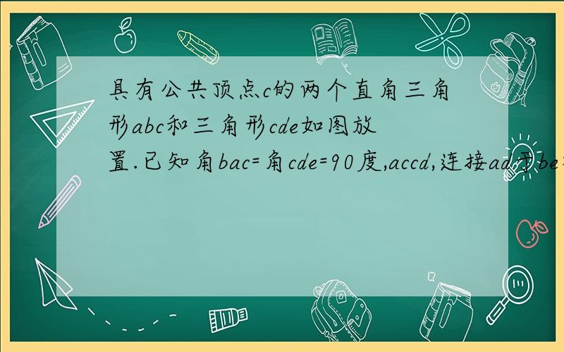 具有公共顶点c的两个直角三角形abc和三角形cde如图放置.已知角bac=角cde=90度,accd,连接ad于be相交于点o （1）若ab=de,探究bo与oe的数量关系,并证明