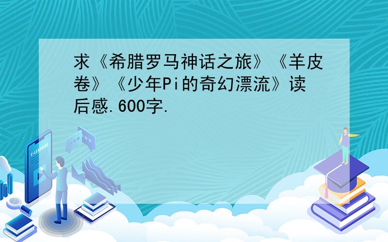 求《希腊罗马神话之旅》《羊皮卷》《少年Pi的奇幻漂流》读后感.600字.