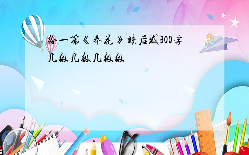 给一篇《养花》读后感300字几级几级几级级