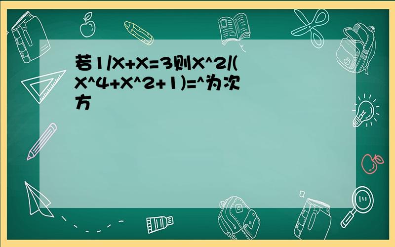 若1/X+X=3则X^2/(X^4+X^2+1)=^为次方