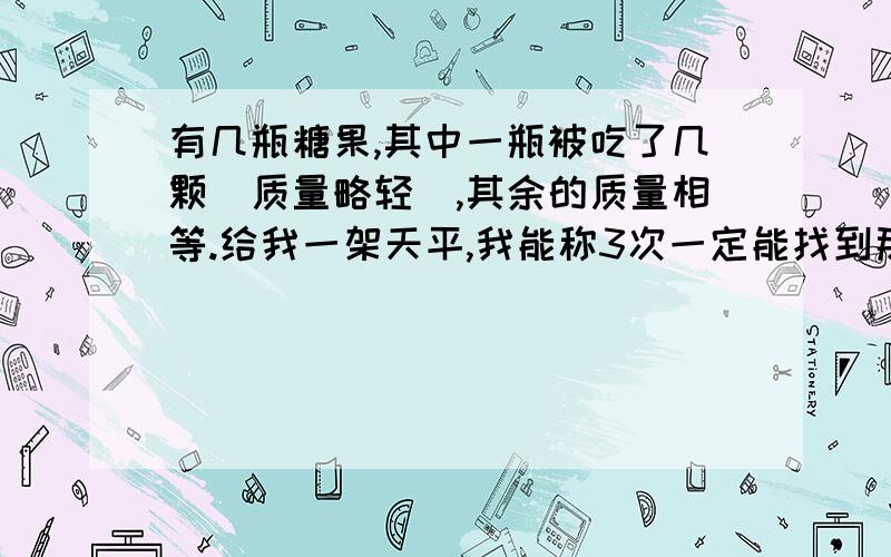 有几瓶糖果,其中一瓶被吃了几颗（质量略轻）,其余的质量相等.给我一架天平,我能称3次一定能找到那瓶少几颗的.这些糖果可能有几瓶?