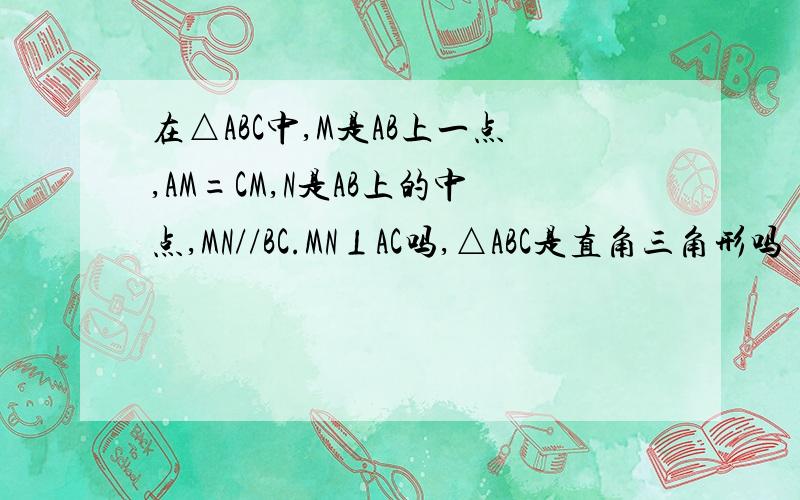 在△ABC中,M是AB上一点,AM=CM,N是AB上的中点,MN//BC.MN⊥AC吗,△ABC是直角三角形吗