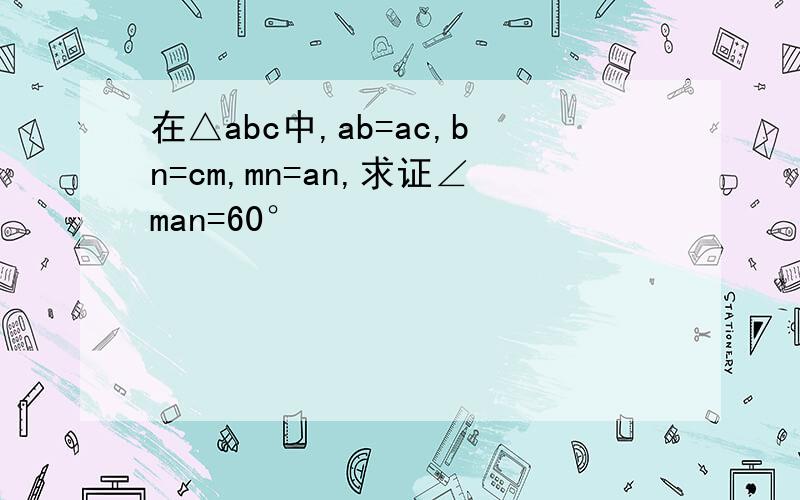 在△abc中,ab=ac,bn=cm,mn=an,求证∠man=60°