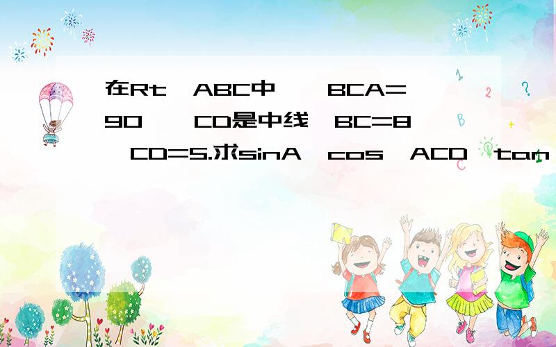 在Rt△ABC中,∠BCA=90°,CD是中线,BC=8,CD=5.求sinA,cos∠ACD,tan∠DCB的值