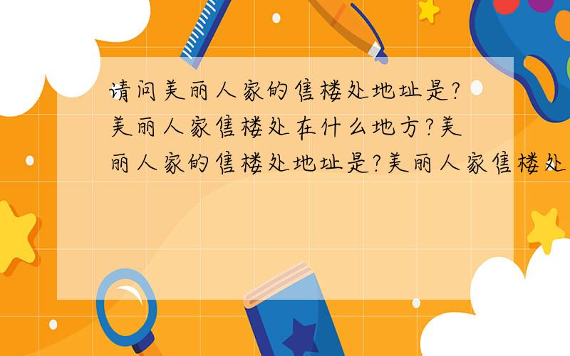 请问美丽人家的售楼处地址是?美丽人家售楼处在什么地方?美丽人家的售楼处地址是?美丽人家售楼处在什么地方?