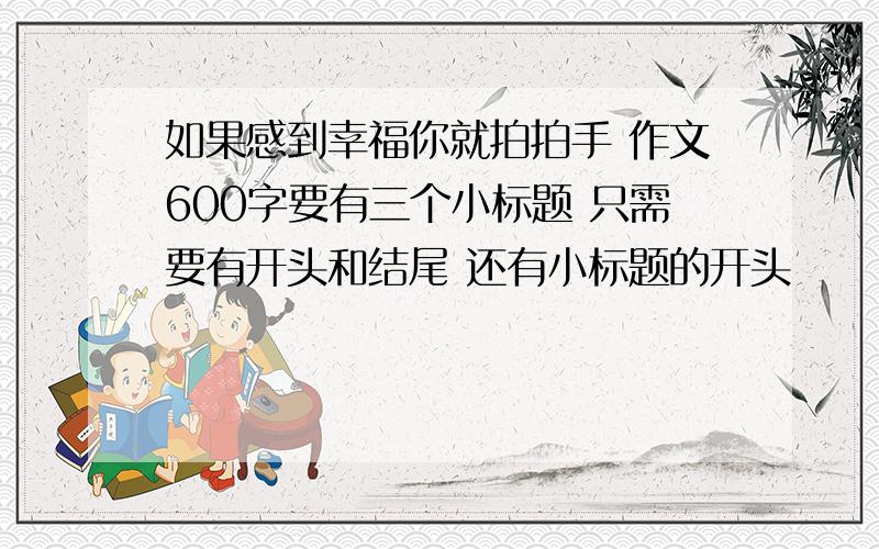 如果感到幸福你就拍拍手 作文600字要有三个小标题 只需要有开头和结尾 还有小标题的开头