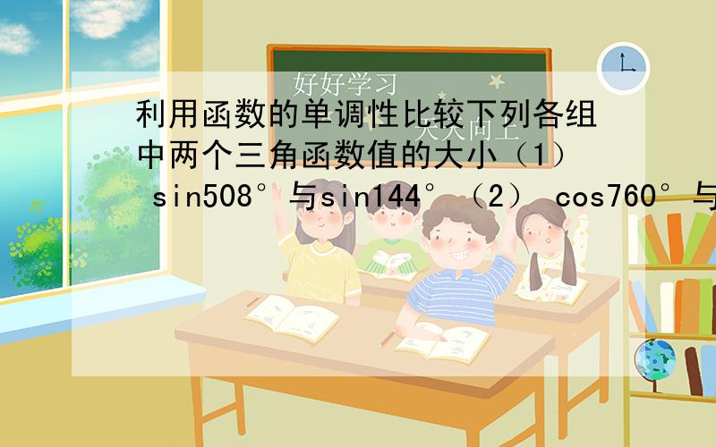 利用函数的单调性比较下列各组中两个三角函数值的大小（1） sin508°与sin144°（2） cos760°与cos(-770°)