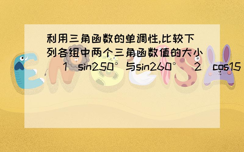 利用三角函数的单调性,比较下列各组中两个三角函数值的大小 （1）sin250°与sin260°（2）cos15π/8与cos 14π/9(3)cos515°与cos530°（4）sin（-54π/7）与sin（-63π/8）