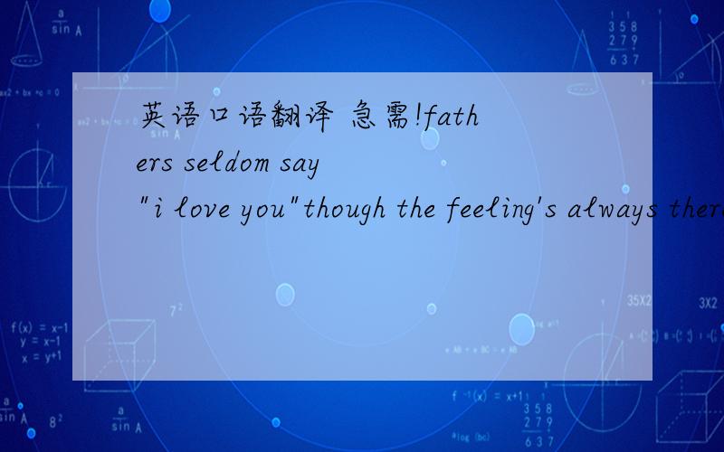 英语口语翻译 急需!fathers seldom say