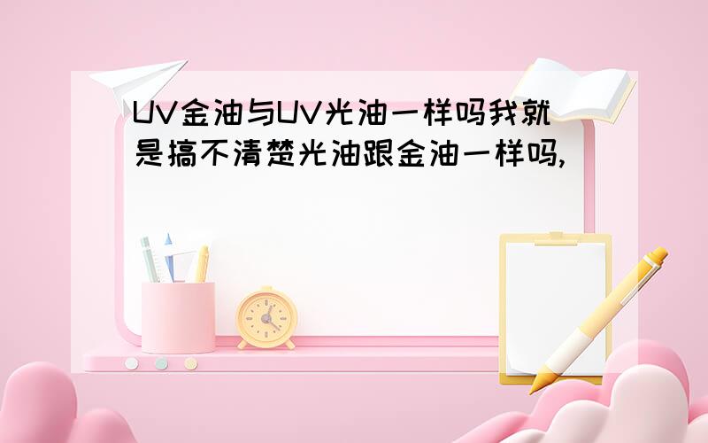 UV金油与UV光油一样吗我就是搞不清楚光油跟金油一样吗,