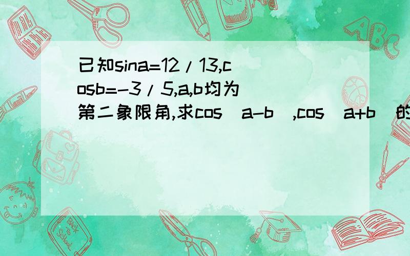 已知sina=12/13,cosb=-3/5,a,b均为第二象限角,求cos(a-b),cos(a+b)的值请写出怎样求sinb,cos的值