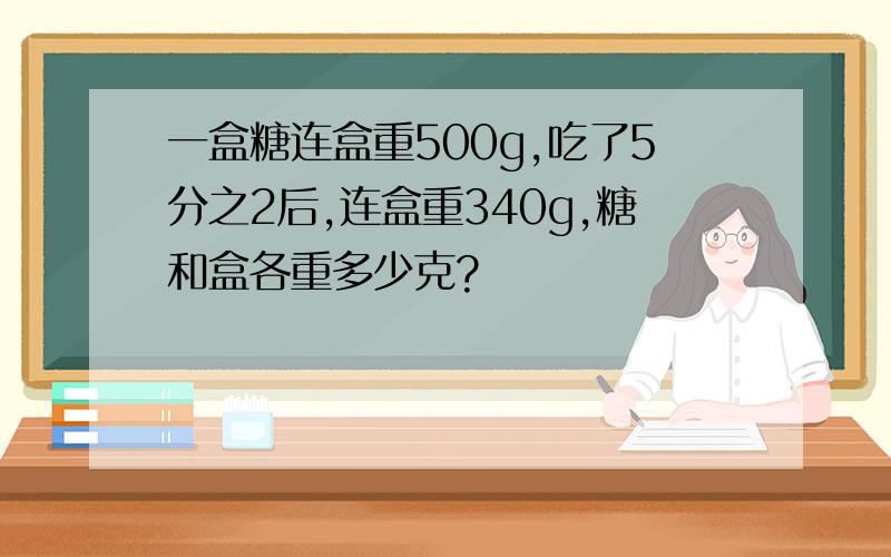 一盒糖连盒重500g,吃了5分之2后,连盒重340g,糖和盒各重多少克?