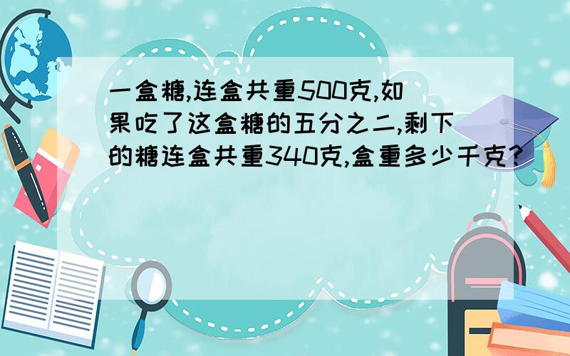 一盒糖,连盒共重500克,如果吃了这盒糖的五分之二,剩下的糖连盒共重340克,盒重多少千克?