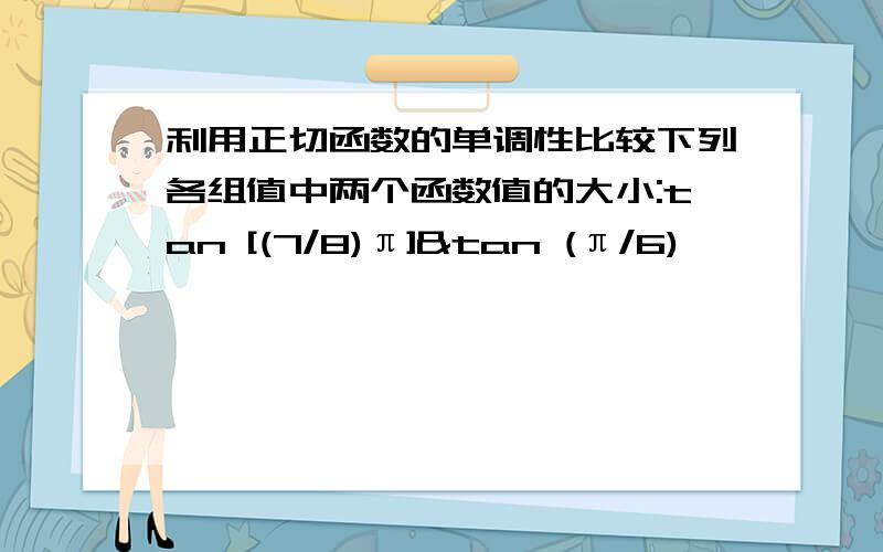 利用正切函数的单调性比较下列各组值中两个函数值的大小:tan [(7/8)π]&tan (π/6)