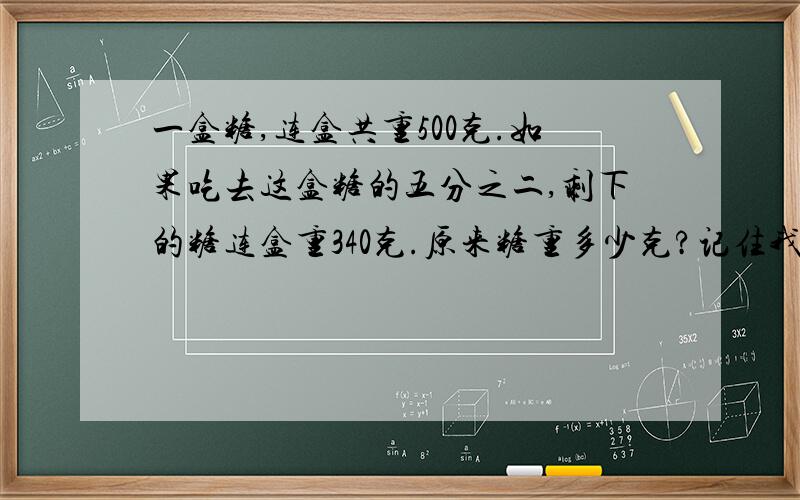 一盒糖,连盒共重500克.如果吃去这盒糖的五分之二,剩下的糖连盒重340克.原来糖重多少克?记住我要算式!我星期一要交.