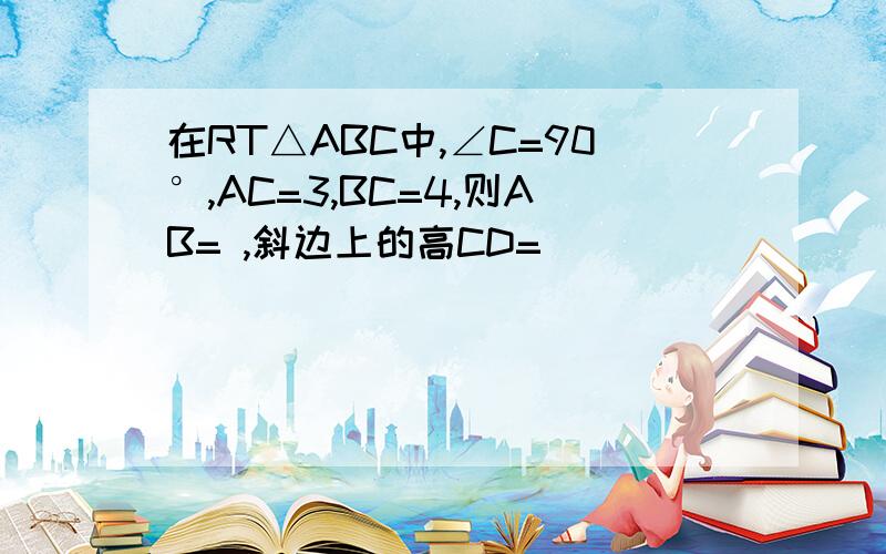 在RT△ABC中,∠C=90°,AC=3,BC=4,则AB= ,斜边上的高CD=