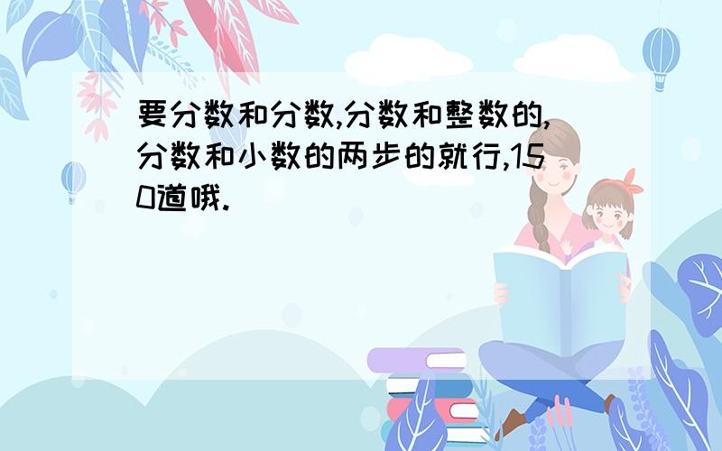 要分数和分数,分数和整数的,分数和小数的两步的就行,150道哦.