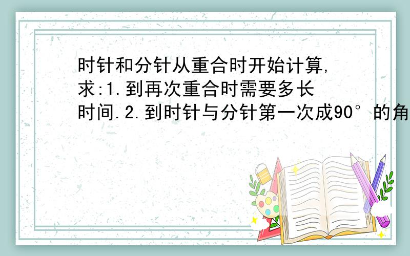 时针和分针从重合时开始计算,求:1.到再次重合时需要多长时间.2.到时针与分针第一次成90°的角时需要多长间、