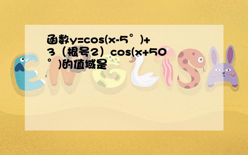 函数y=cos(x-5°)+3（根号2）cos(x+50°)的值域是