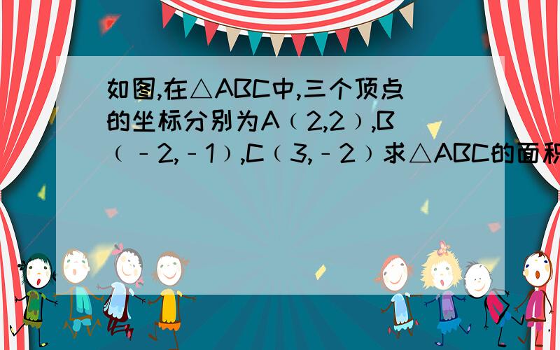 如图,在△ABC中,三个顶点的坐标分别为A﹙2,2﹚,B﹙﹣2,﹣1﹚,C﹙3,﹣2﹚求△ABC的面积.