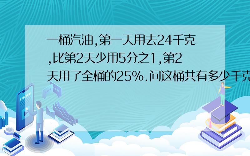 一桶汽油,第一天用去24千克,比第2天少用5分之1,第2天用了全桶的25%.问这桶共有多少千克?要算式