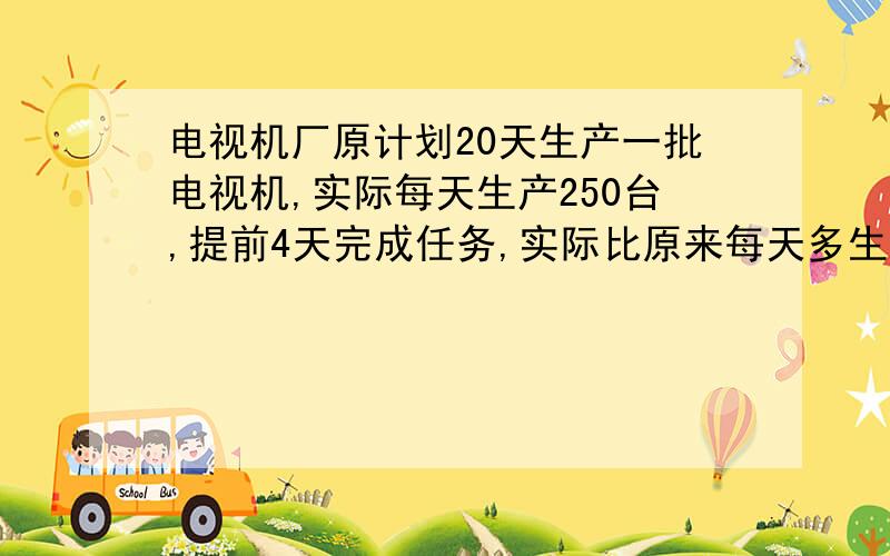 电视机厂原计划20天生产一批电视机,实际每天生产250台,提前4天完成任务,实际比原来每天多生产多少?