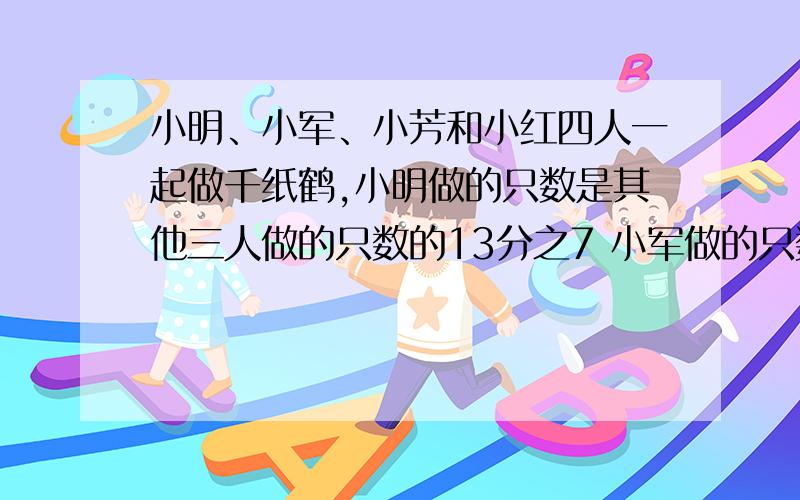 小明、小军、小芳和小红四人一起做千纸鹤,小明做的只数是其他三人做的只数的13分之7 小军做的只数是其他三人做的总只数的3分之1,小芳做的只数是其他三人做的总只数的29分之11,小红做了