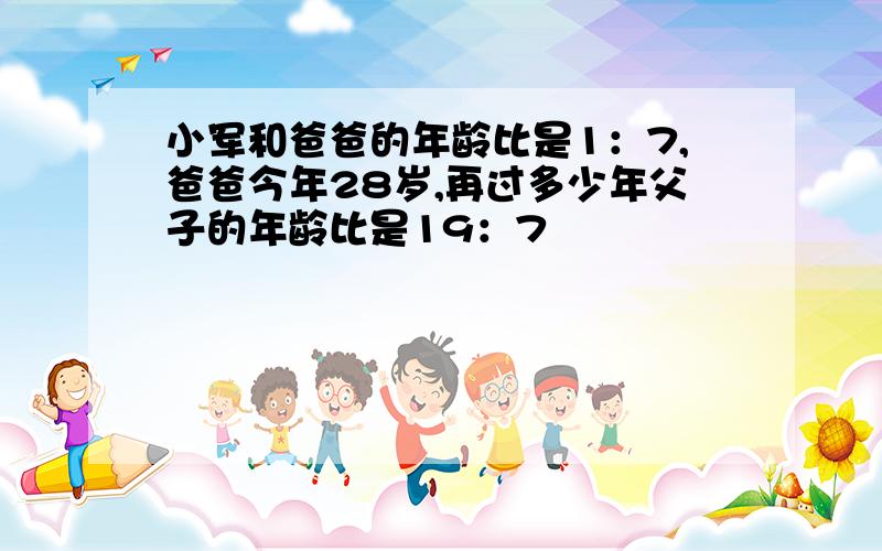 小军和爸爸的年龄比是1：7,爸爸今年28岁,再过多少年父子的年龄比是19：7