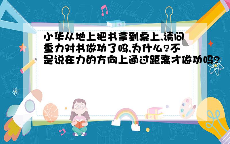 小华从地上把书拿到桌上,请问重力对书做功了吗,为什么?不是说在力的方向上通过距离才做功吗?